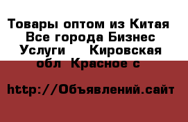 Товары оптом из Китая  - Все города Бизнес » Услуги   . Кировская обл.,Красное с.